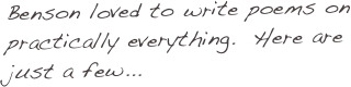 Benson loved to write poems on practically everything.  Here are just a few...